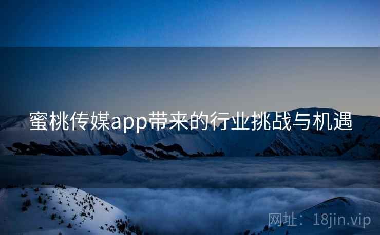 蜜桃传媒app带来的行业挑战与机遇