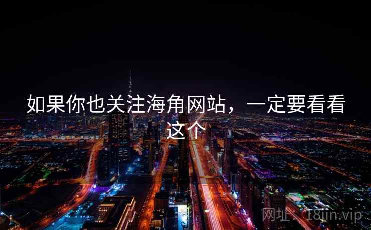 如果你也关注海角网站,一定要看看这个
