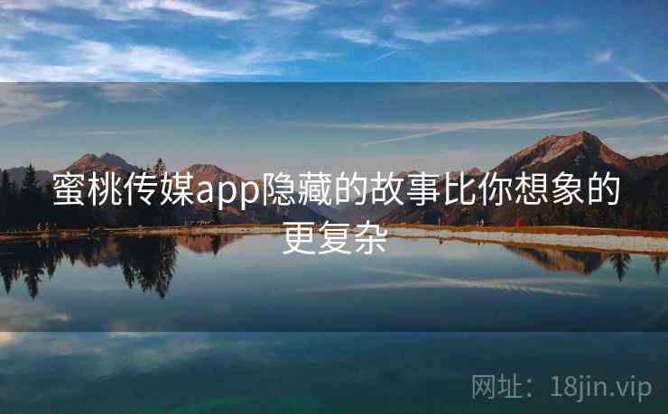蜜桃传媒app隐藏的故事比你想象的更复杂