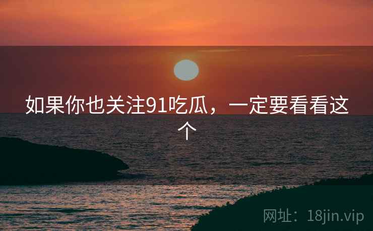 如果你也关注91吃瓜，一定要看看这个  第1张