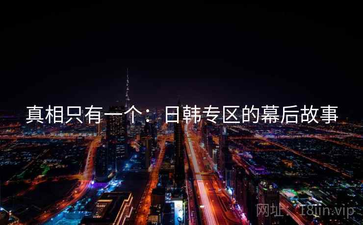 真相只有一个：日韩专区的幕后故事