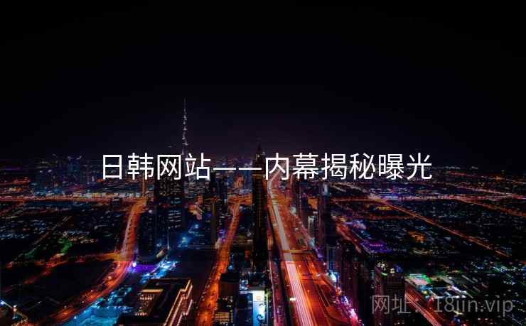 日韩网站——内幕揭秘曝光