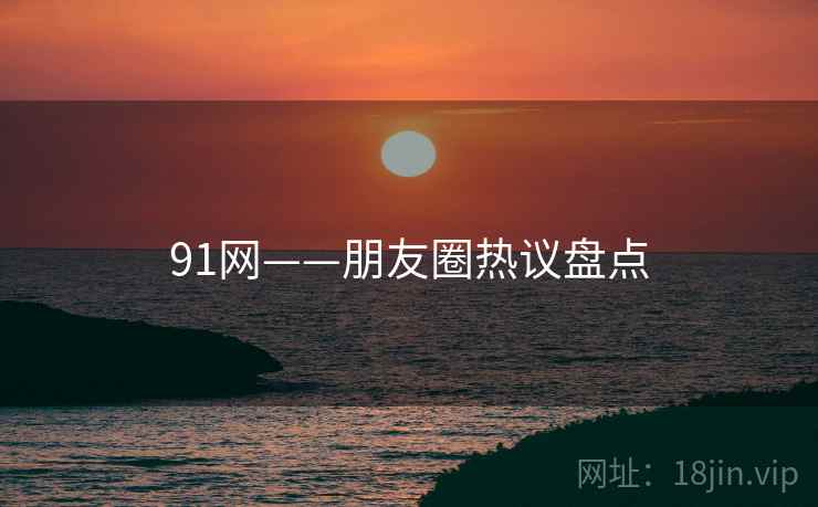 91网——朋友圈热议盘点