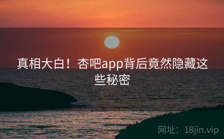真相大白！杏吧app背后竟然隐藏这些秘密