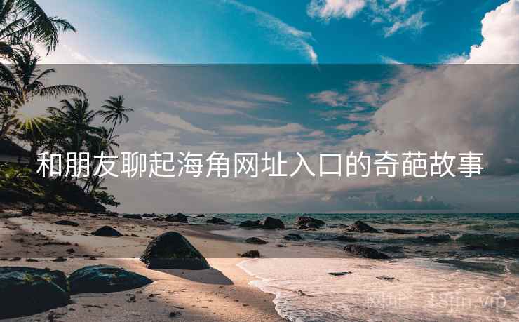 和朋友聊起海角网址入口的奇葩故事