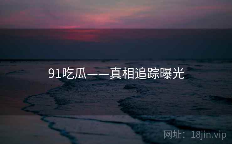 91吃瓜——真相追踪曝光